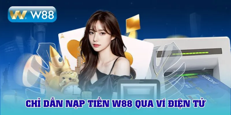 Chỉ dẫn quy trình nạp tiền W88 qua ví điện tử