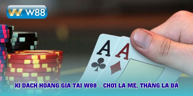 Xì dách hoàng gia tại W88 – chơi là mê, thắng là đã